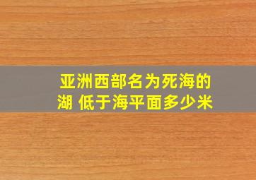 亚洲西部名为死海的湖 低于海平面多少米